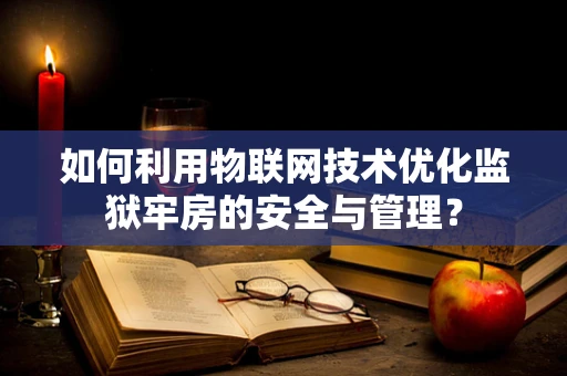 如何利用物联网技术优化监狱牢房的安全与管理？