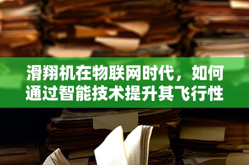 滑翔机在物联网时代，如何通过智能技术提升其飞行性能与安全？