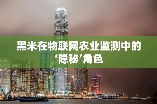 黑米在物联网农业监测中的‘隐秘’角色