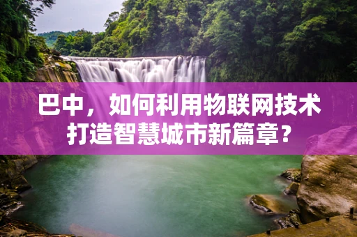 巴中，如何利用物联网技术打造智慧城市新篇章？