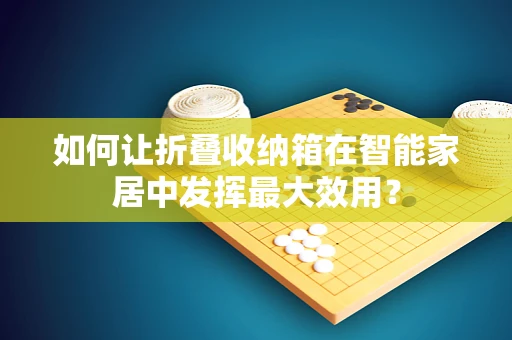 如何让折叠收纳箱在智能家居中发挥最大效用？