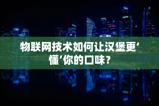 物联网技术如何让汉堡更‘懂’你的口味？