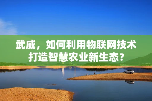 武威，如何利用物联网技术打造智慧农业新生态？