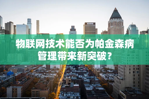 物联网技术能否为帕金森病管理带来新突破？