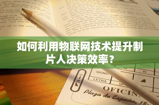 如何利用物联网技术提升制片人决策效率？