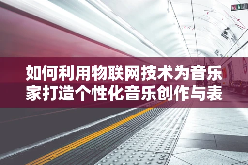 如何利用物联网技术为音乐家打造个性化音乐创作与表演体验？