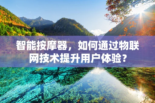 智能按摩器，如何通过物联网技术提升用户体验？