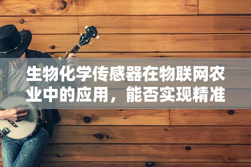生物化学传感器在物联网农业中的应用，能否实现精准农业的飞跃？