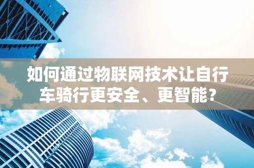 如何通过物联网技术让自行车骑行更安全、更智能？