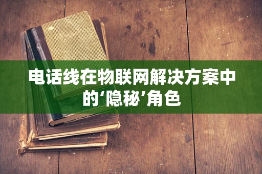 电话线在物联网解决方案中的‘隐秘’角色