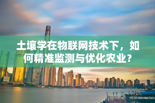 土壤学在物联网技术下，如何精准监测与优化农业？