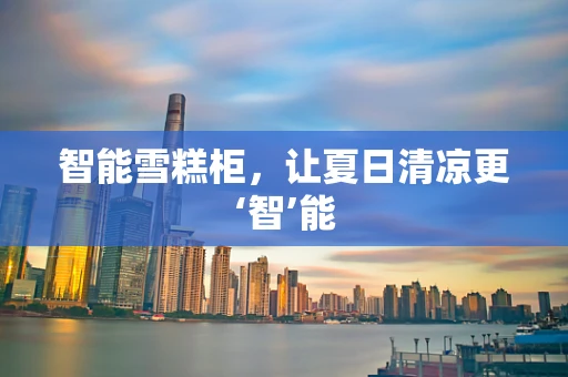智能雪糕柜，让夏日清凉更‘智’能