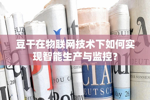 豆干在物联网技术下如何实现智能生产与监控？