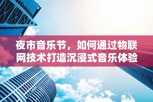 夜市音乐节，如何通过物联网技术打造沉浸式音乐体验？