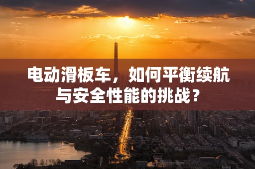 电动滑板车，如何平衡续航与安全性能的挑战？