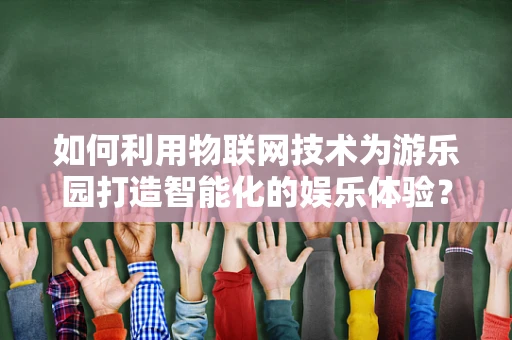 如何利用物联网技术为游乐园打造智能化的娱乐体验？