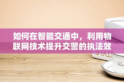 如何在智能交通中，利用物联网技术提升交警的执法效率？