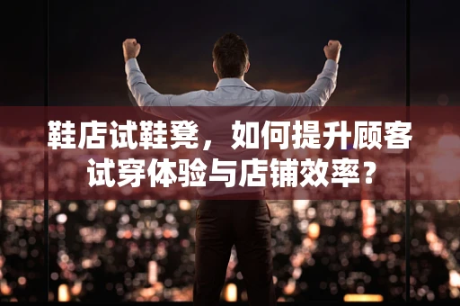 鞋店试鞋凳，如何提升顾客试穿体验与店铺效率？