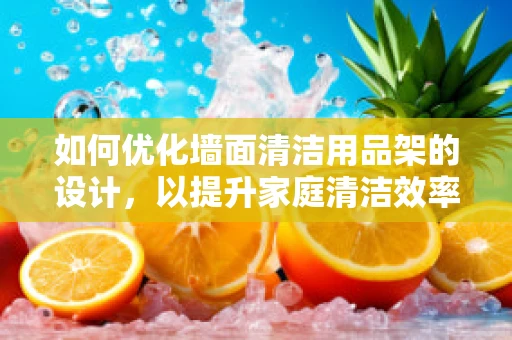 如何优化墙面清洁用品架的设计，以提升家庭清洁效率？