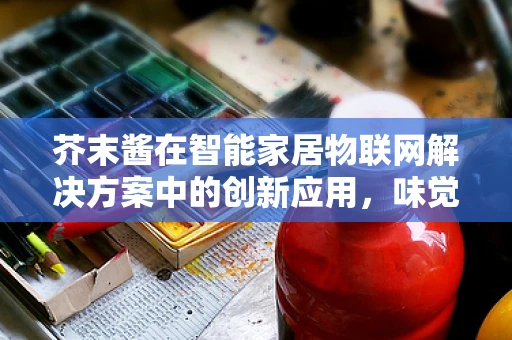芥末酱在智能家居物联网解决方案中的创新应用，味觉与科技的完美融合？