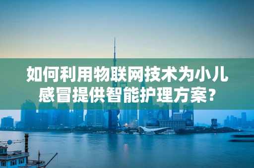 如何利用物联网技术为小儿感冒提供智能护理方案？