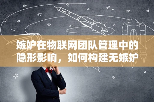 嫉妒在物联网团队管理中的隐形影响，如何构建无嫉妒的智慧环境？
