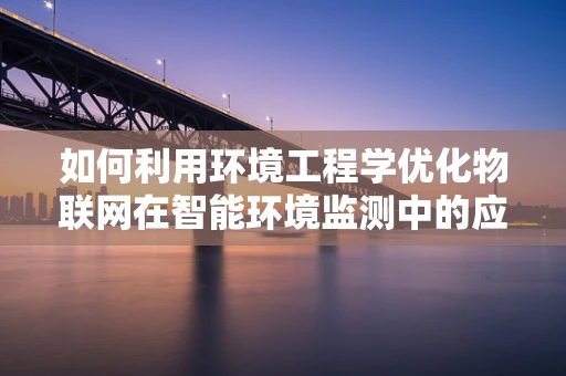 如何利用环境工程学优化物联网在智能环境监测中的应用？