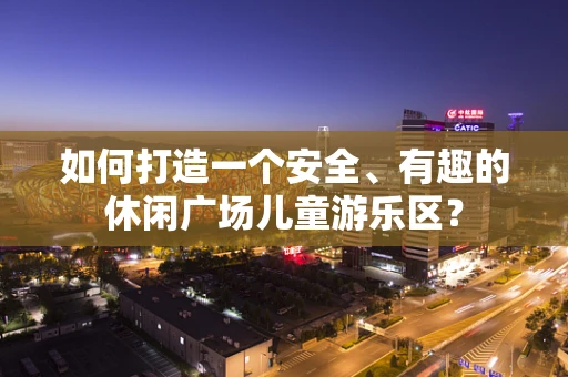 如何打造一个安全、有趣的休闲广场儿童游乐区？