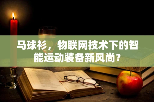马球衫，物联网技术下的智能运动装备新风尚？