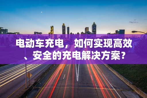 电动车充电，如何实现高效、安全的充电解决方案？
