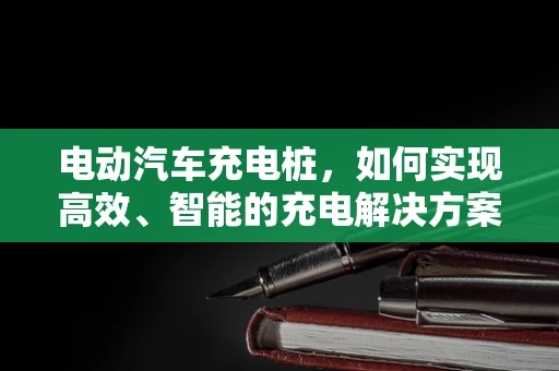 电动汽车充电桩，如何实现高效、智能的充电解决方案？