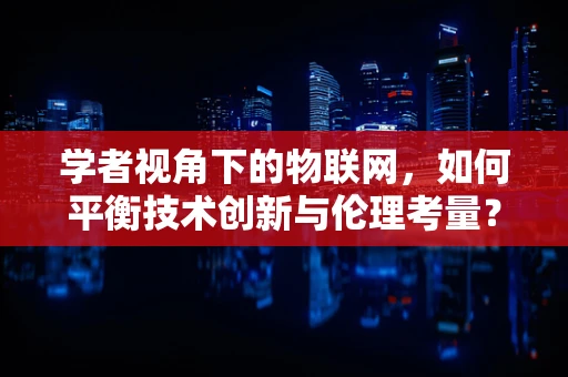 学者视角下的物联网，如何平衡技术创新与伦理考量？