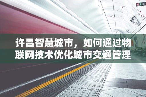 许昌智慧城市，如何通过物联网技术优化城市交通管理？
