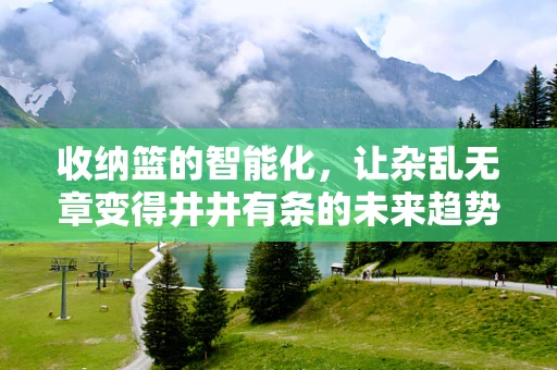 收纳篮的智能化，让杂乱无章变得井井有条的未来趋势？