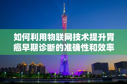如何利用物联网技术提升胃癌早期诊断的准确性和效率？