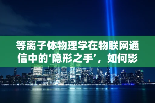 等离子体物理学在物联网通信中的‘隐形之手’，如何影响无线信号传输？