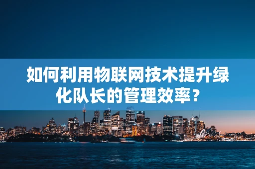 如何利用物联网技术提升绿化队长的管理效率？