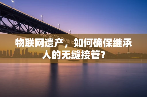 物联网遗产，如何确保继承人的无缝接管？