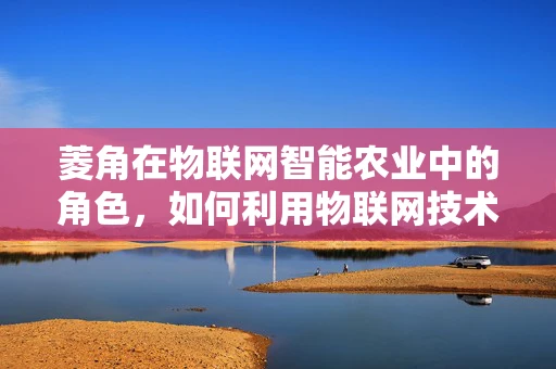菱角在物联网智能农业中的角色，如何利用物联网技术优化菱角种植？