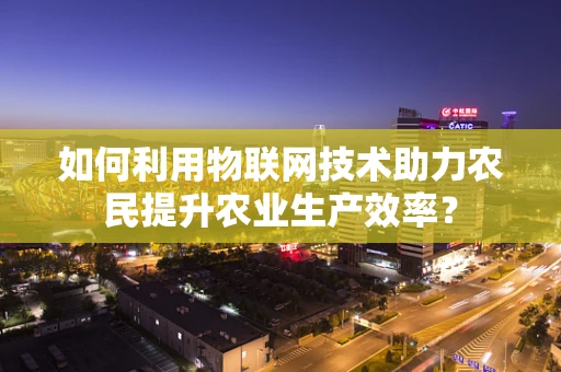 如何利用物联网技术助力农民提升农业生产效率？