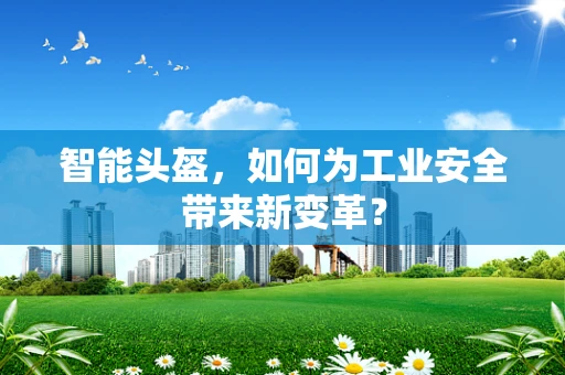智能头盔，如何为工业安全带来新变革？