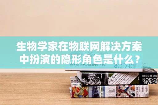 生物学家在物联网解决方案中扮演的隐形角色是什么？