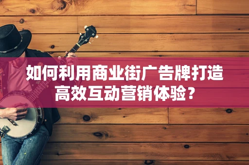 如何利用商业街广告牌打造高效互动营销体验？
