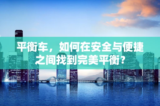 平衡车，如何在安全与便捷之间找到完美平衡？