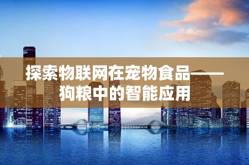 探索物联网在宠物食品——狗粮中的智能应用
