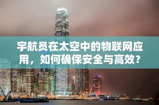 宇航员在太空中的物联网应用，如何确保安全与高效？