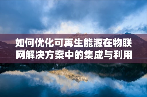 如何优化可再生能源在物联网解决方案中的集成与利用？