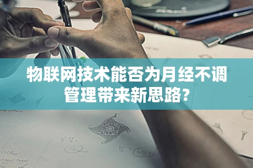 物联网技术能否为月经不调管理带来新思路？
