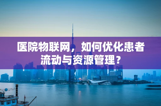 医院物联网，如何优化患者流动与资源管理？