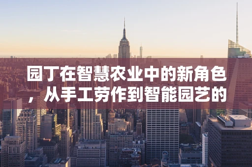 园丁在智慧农业中的新角色，从手工劳作到智能园艺的转变